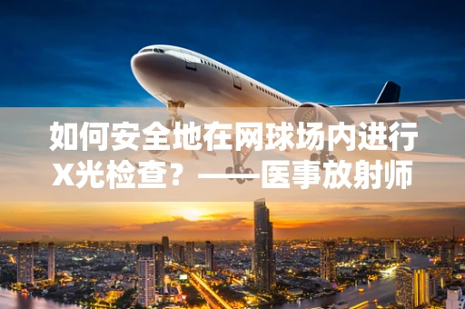如何安全地在网球场内进行X光检查？——医事放射师的视角