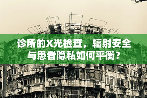 诊所的X光检查，辐射安全与患者隐私如何平衡？