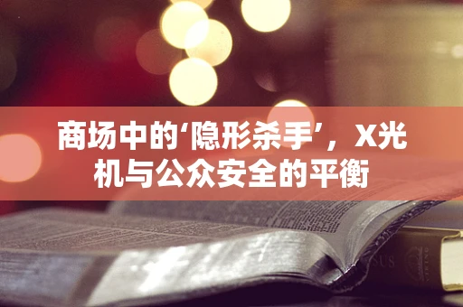 商场中的‘隐形杀手’，X光机与公众安全的平衡