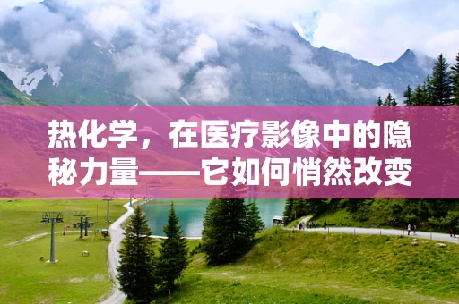 热化学，在医疗影像中的隐秘力量——它如何悄然改变诊断的热度？