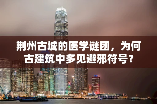荆州古城的医学谜团，为何古建筑中多见避邪符号？