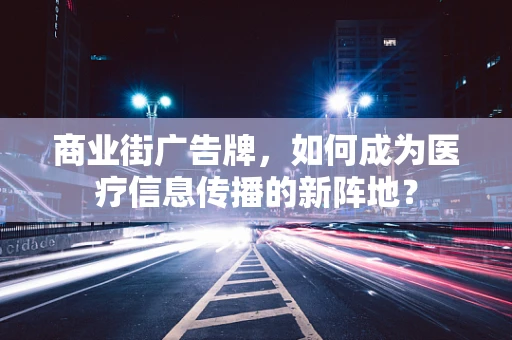 商业街广告牌，如何成为医疗信息传播的新阵地？