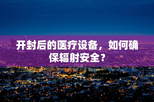 开封后的医疗设备，如何确保辐射安全？