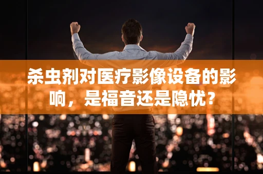 杀虫剂对医疗影像设备的影响，是福音还是隐忧？