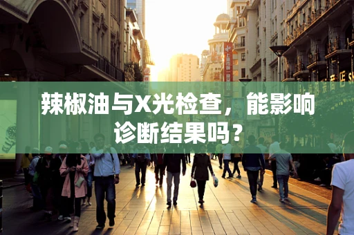 辣椒油与X光检查，能影响诊断结果吗？