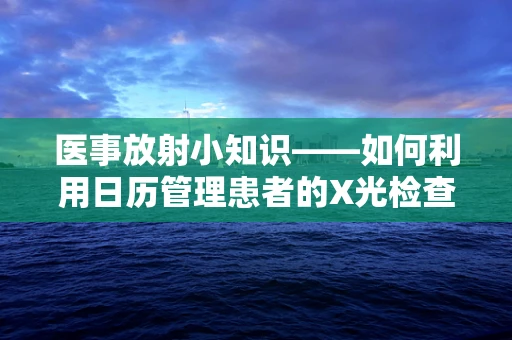 医事放射小知识——如何利用日历管理患者的X光检查预约？
