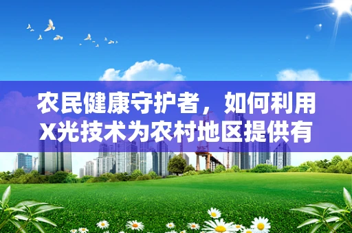 农民健康守护者，如何利用X光技术为农村地区提供有效的健康检查？