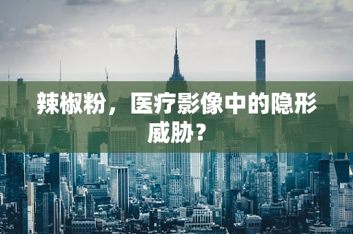 辣椒粉，医疗影像中的隐形威胁？