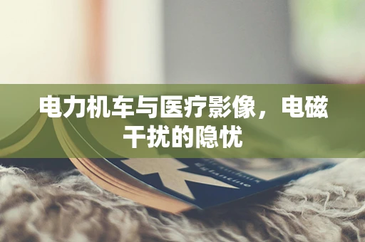 电力机车与医疗影像，电磁干扰的隐忧