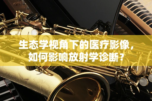 生态学视角下的医疗影像，如何影响放射学诊断？