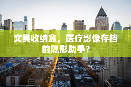 文具收纳盒，医疗影像存档的隐形助手？