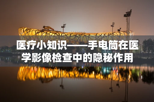 医疗小知识——手电筒在医学影像检查中的隐秘作用