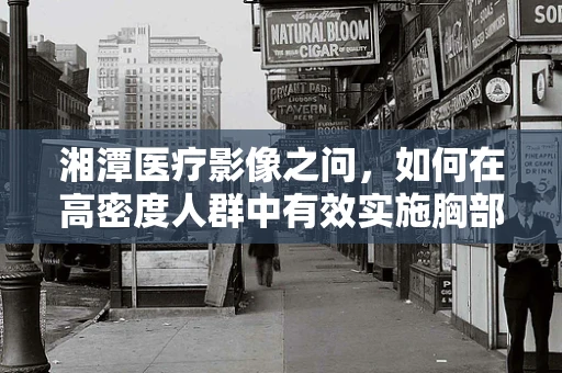 湘潭医疗影像之问，如何在高密度人群中有效实施胸部X光检查？