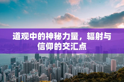 道观中的神秘力量，辐射与信仰的交汇点
