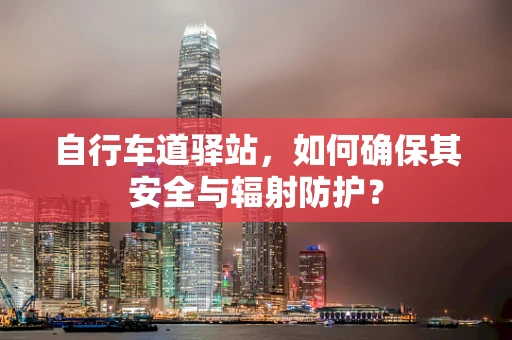 自行车道驿站，如何确保其安全与辐射防护？