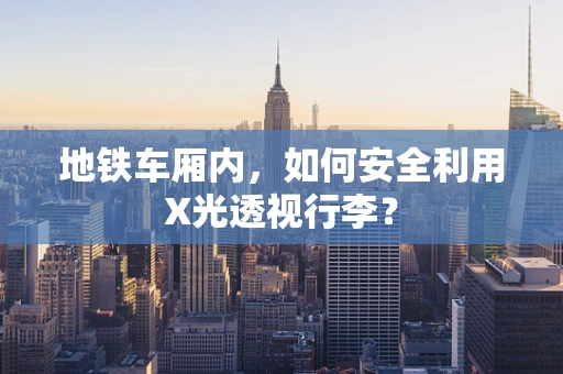 地铁车厢内，如何安全利用X光透视行李？