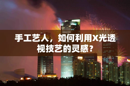 手工艺人，如何利用X光透视技艺的灵感？