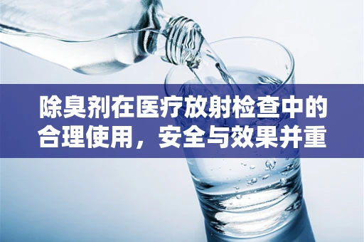 除臭剂在医疗放射检查中的合理使用，安全与效果并重？