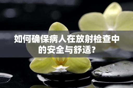 如何确保病人在放射检查中的安全与舒适？