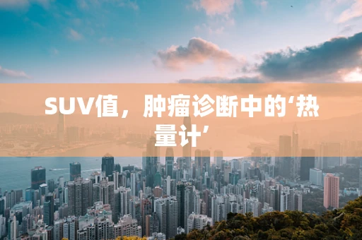 SUV值，肿瘤诊断中的‘热量计’