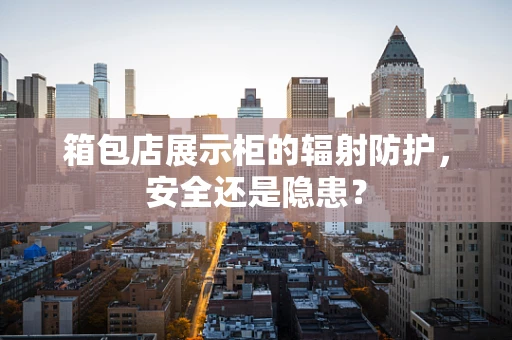 箱包店展示柜的辐射防护，安全还是隐患？