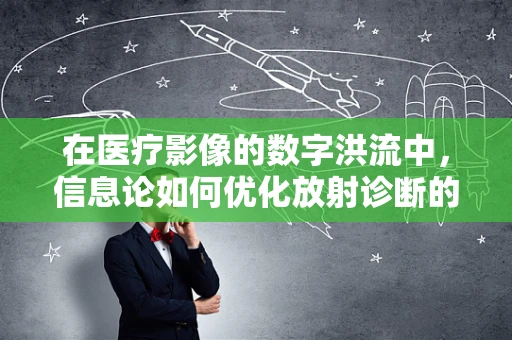 在医疗影像的数字洪流中，信息论如何优化放射诊断的信噪比？