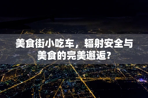 美食街小吃车，辐射安全与美食的完美邂逅？
