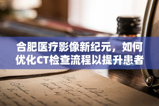合肥医疗影像新纪元，如何优化CT检查流程以提升患者体验？
