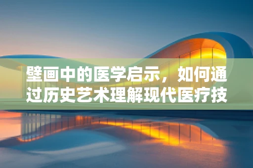 壁画中的医学启示，如何通过历史艺术理解现代医疗技术？
