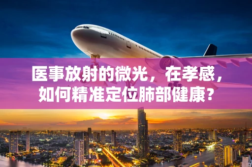 医事放射的微光，在孝感，如何精准定位肺部健康？