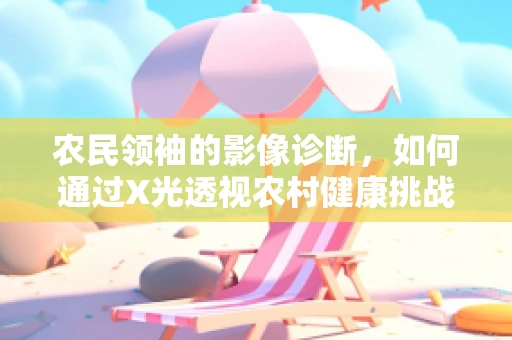 农民领袖的影像诊断，如何通过X光透视农村健康挑战？