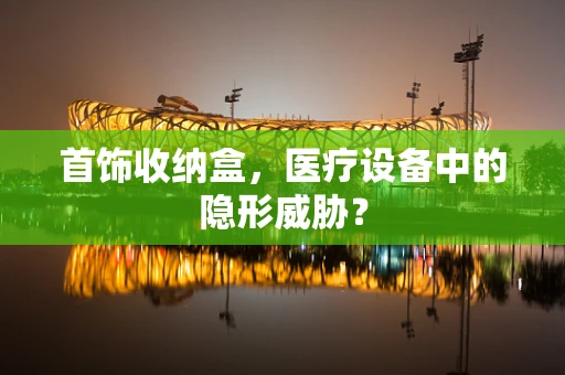 首饰收纳盒，医疗设备中的隐形威胁？