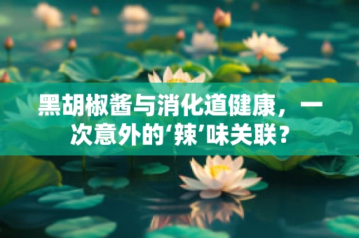 黑胡椒酱与消化道健康，一次意外的‘辣’味关联？