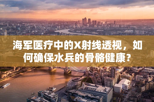海军医疗中的X射线透视，如何确保水兵的骨骼健康？