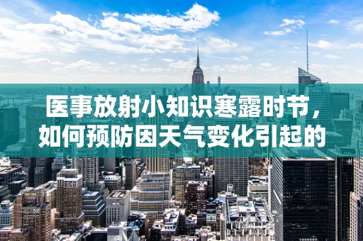 医事放射小知识寒露时节，如何预防因天气变化引起的骨骼健康问题？