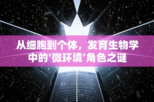 从细胞到个体，发育生物学中的‘微环境’角色之谜