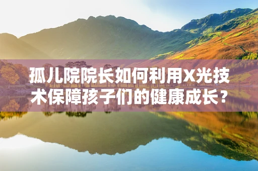 孤儿院院长如何利用X光技术保障孩子们的健康成长？