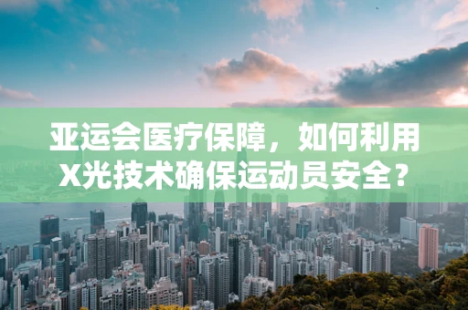 亚运会医疗保障，如何利用X光技术确保运动员安全？
