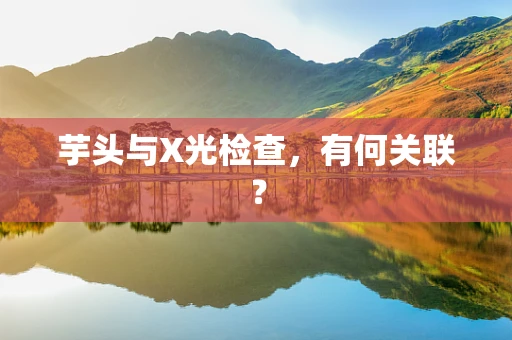 芋头与X光检查，有何关联？