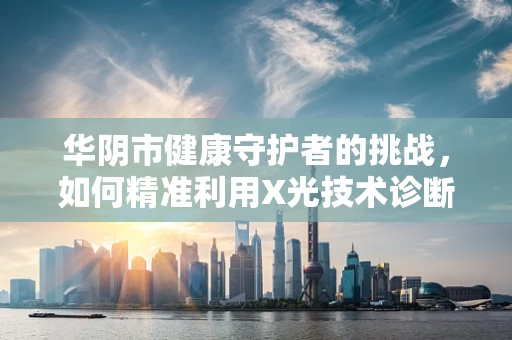 华阴市健康守护者的挑战，如何精准利用X光技术诊断隐秘的骨骼问题？