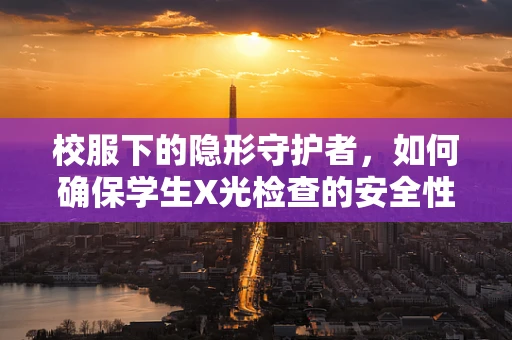 校服下的隐形守护者，如何确保学生X光检查的安全性？