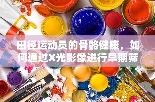 田径运动员的骨骼健康，如何通过X光影像进行早期筛查？