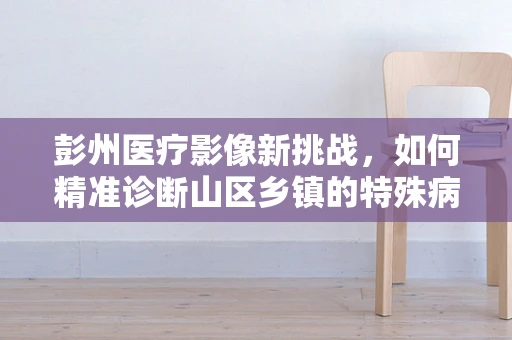 彭州医疗影像新挑战，如何精准诊断山区乡镇的特殊病例？