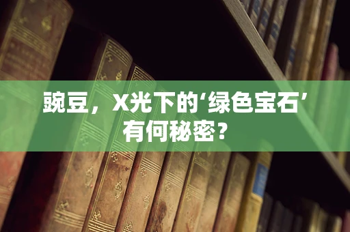 豌豆，X光下的‘绿色宝石’有何秘密？