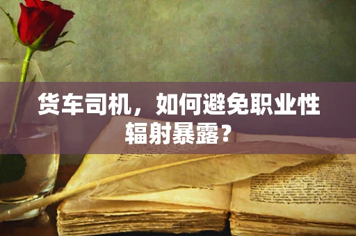 货车司机，如何避免职业性辐射暴露？