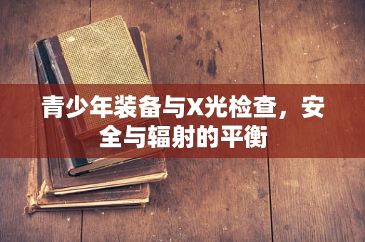 青少年装备与X光检查，安全与辐射的平衡