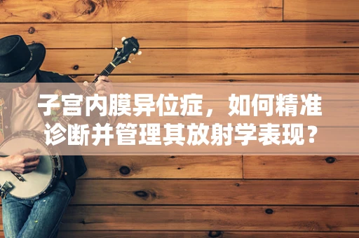 子宫内膜异位症，如何精准诊断并管理其放射学表现？