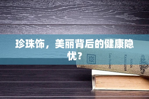 珍珠饰，美丽背后的健康隐忧？