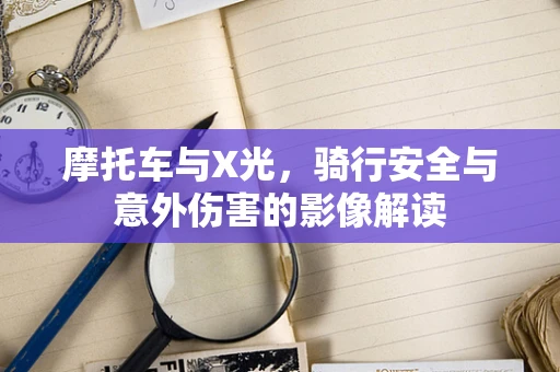 摩托车与X光，骑行安全与意外伤害的影像解读