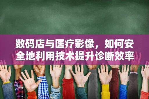 数码店与医疗影像，如何安全地利用技术提升诊断效率？
